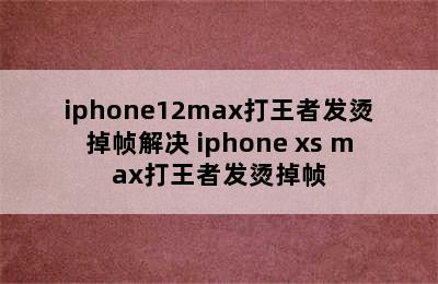 iphone12max打王者发烫掉帧解决 iphone xs max打王者发烫掉帧